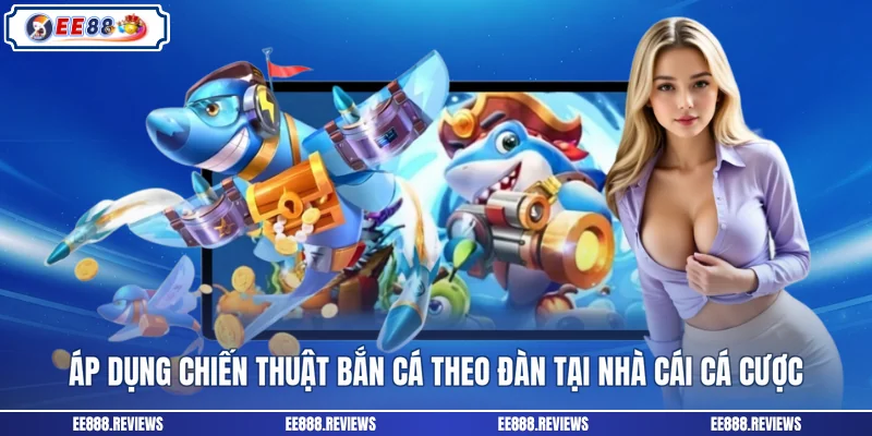 Áp dụng chiến thuật bắn cá theo đàn tại nhà cái cá cược