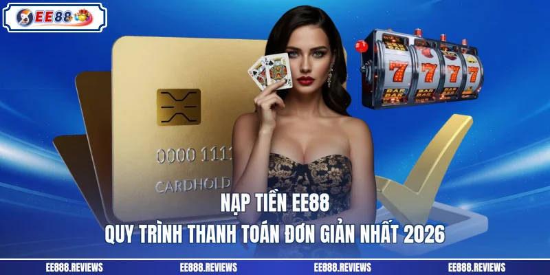 Nạp Tiền EE88 - Quy Trình Thanh Toán Đơn Giản Nhất 2026